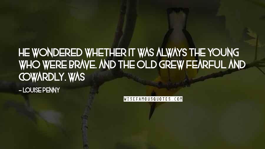 Louise Penny Quotes: he wondered whether it was always the young who were brave. And the old grew fearful and cowardly. Was