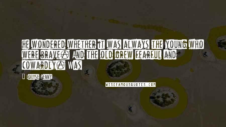 Louise Penny Quotes: he wondered whether it was always the young who were brave. And the old grew fearful and cowardly. Was