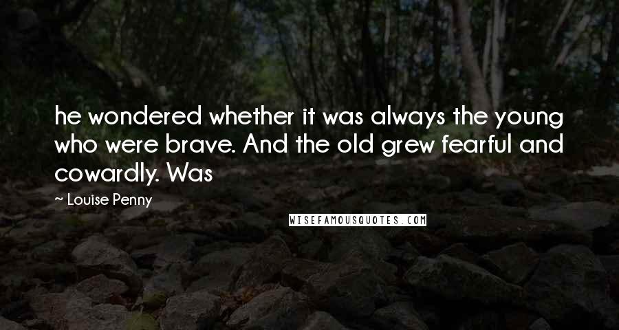 Louise Penny Quotes: he wondered whether it was always the young who were brave. And the old grew fearful and cowardly. Was