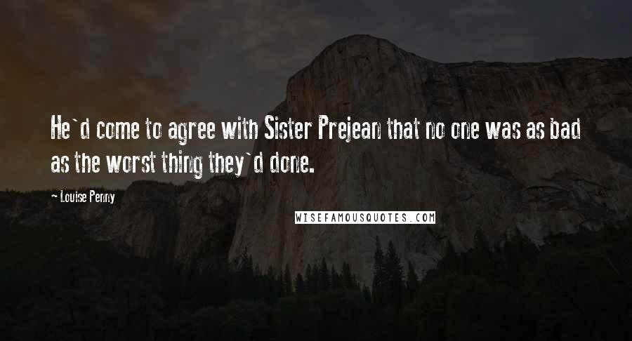 Louise Penny Quotes: He'd come to agree with Sister Prejean that no one was as bad as the worst thing they'd done.