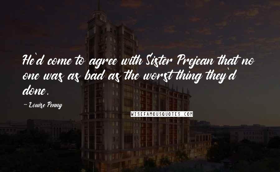 Louise Penny Quotes: He'd come to agree with Sister Prejean that no one was as bad as the worst thing they'd done.