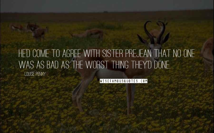 Louise Penny Quotes: He'd come to agree with Sister Prejean that no one was as bad as the worst thing they'd done.