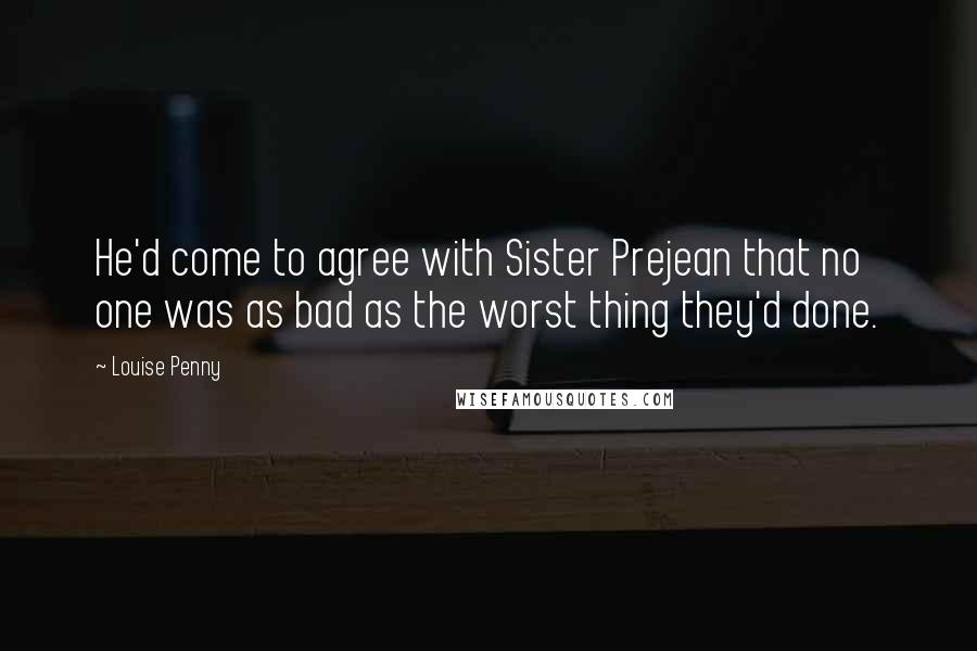 Louise Penny Quotes: He'd come to agree with Sister Prejean that no one was as bad as the worst thing they'd done.
