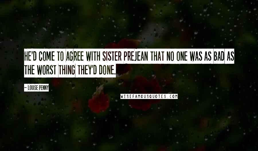 Louise Penny Quotes: He'd come to agree with Sister Prejean that no one was as bad as the worst thing they'd done.