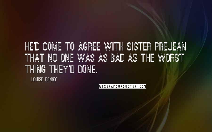 Louise Penny Quotes: He'd come to agree with Sister Prejean that no one was as bad as the worst thing they'd done.