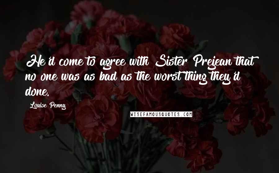 Louise Penny Quotes: He'd come to agree with Sister Prejean that no one was as bad as the worst thing they'd done.