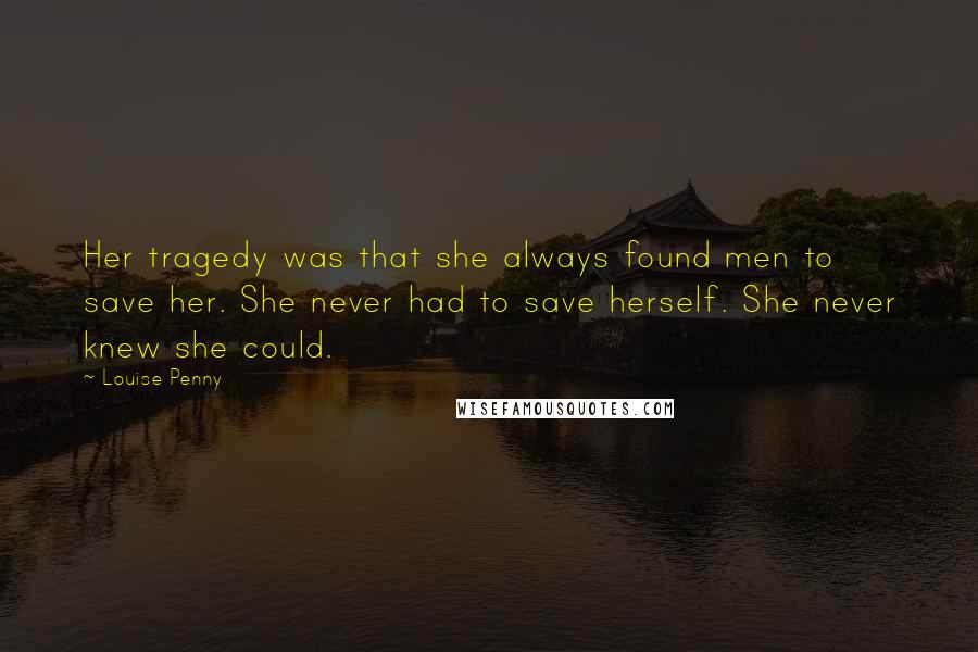 Louise Penny Quotes: Her tragedy was that she always found men to save her. She never had to save herself. She never knew she could.