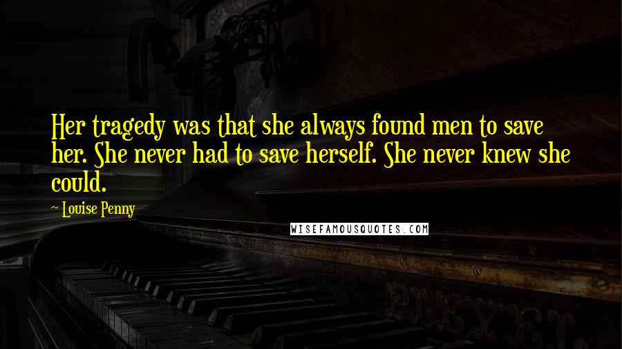 Louise Penny Quotes: Her tragedy was that she always found men to save her. She never had to save herself. She never knew she could.