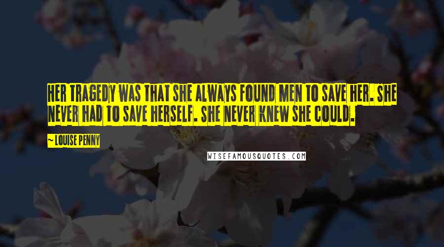 Louise Penny Quotes: Her tragedy was that she always found men to save her. She never had to save herself. She never knew she could.