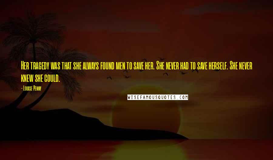 Louise Penny Quotes: Her tragedy was that she always found men to save her. She never had to save herself. She never knew she could.