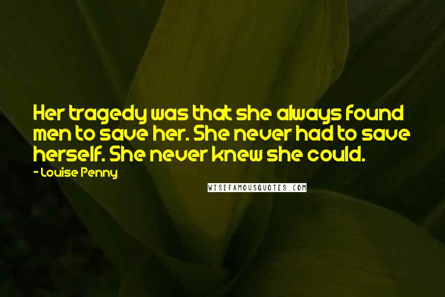 Louise Penny Quotes: Her tragedy was that she always found men to save her. She never had to save herself. She never knew she could.