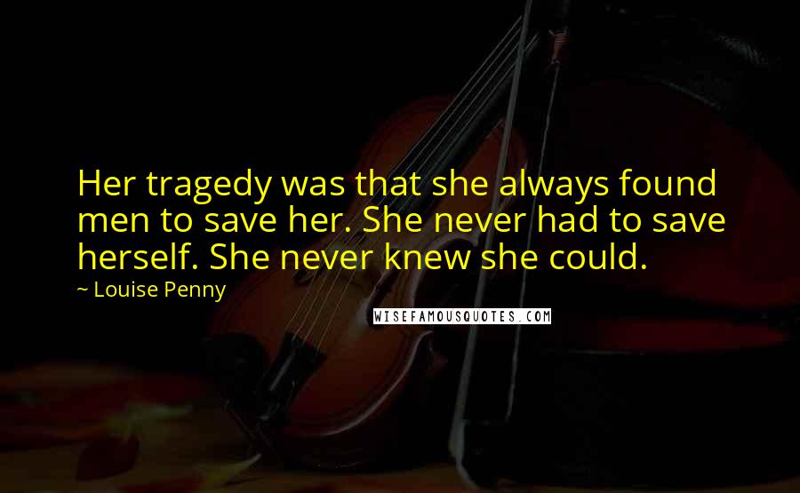 Louise Penny Quotes: Her tragedy was that she always found men to save her. She never had to save herself. She never knew she could.