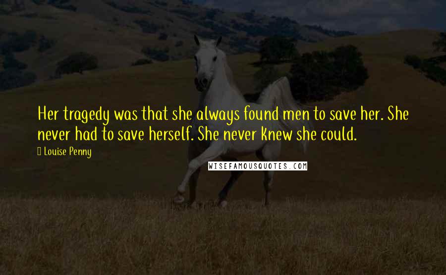 Louise Penny Quotes: Her tragedy was that she always found men to save her. She never had to save herself. She never knew she could.