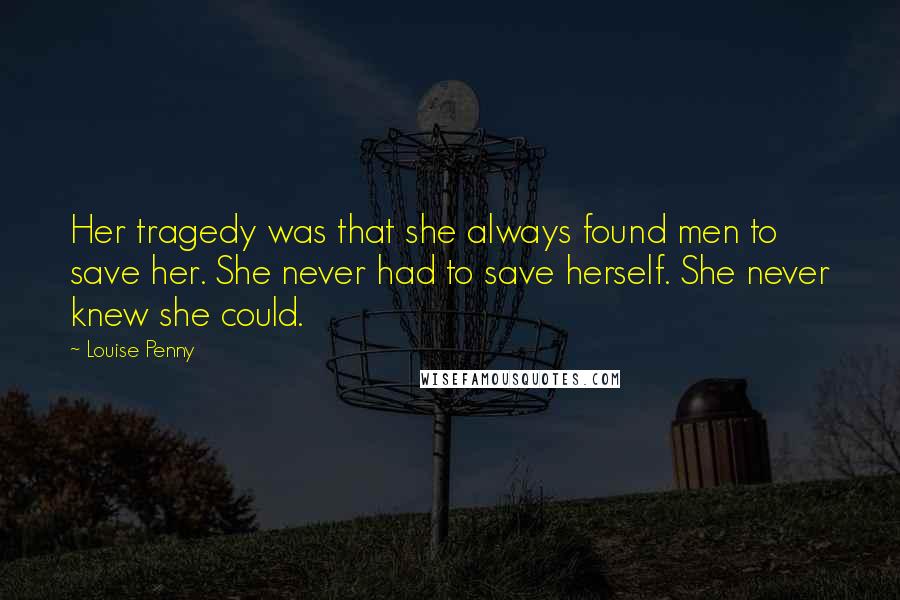 Louise Penny Quotes: Her tragedy was that she always found men to save her. She never had to save herself. She never knew she could.