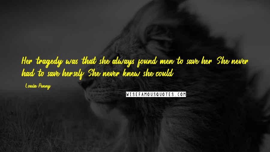 Louise Penny Quotes: Her tragedy was that she always found men to save her. She never had to save herself. She never knew she could.