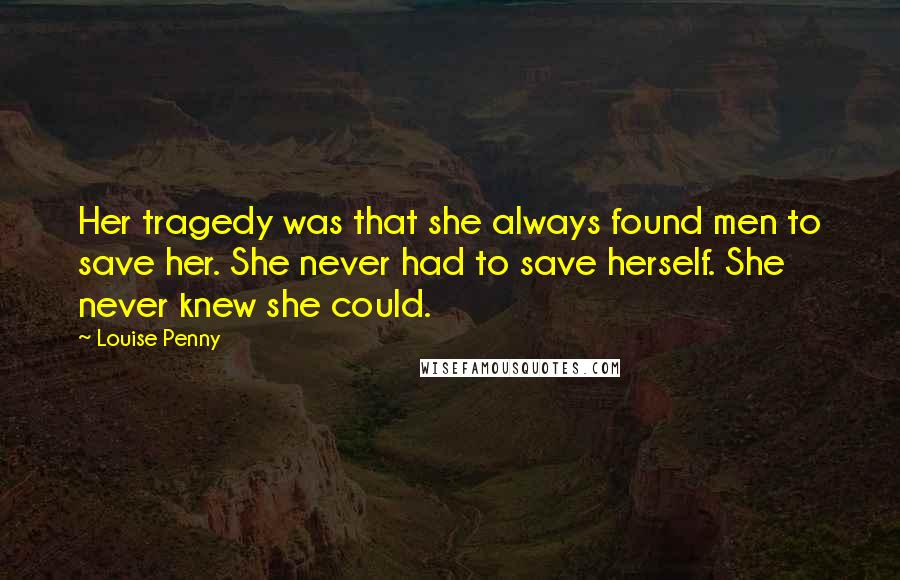 Louise Penny Quotes: Her tragedy was that she always found men to save her. She never had to save herself. She never knew she could.