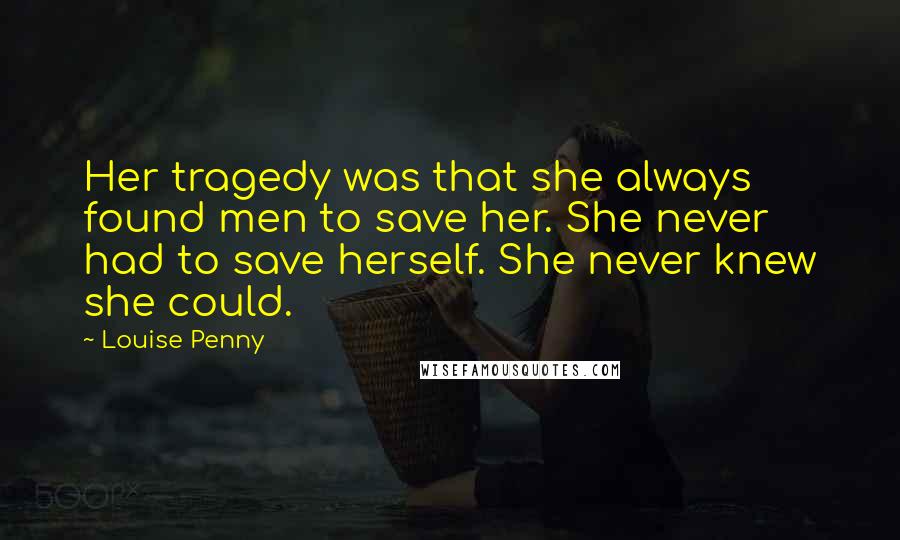 Louise Penny Quotes: Her tragedy was that she always found men to save her. She never had to save herself. She never knew she could.