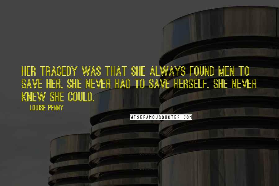 Louise Penny Quotes: Her tragedy was that she always found men to save her. She never had to save herself. She never knew she could.