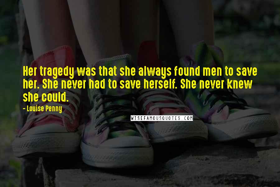 Louise Penny Quotes: Her tragedy was that she always found men to save her. She never had to save herself. She never knew she could.