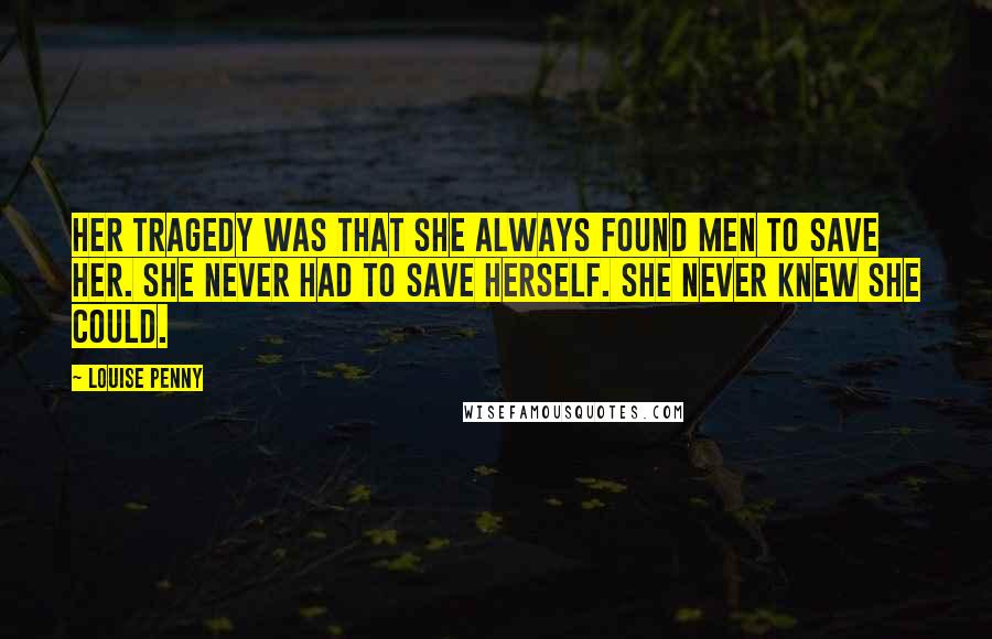 Louise Penny Quotes: Her tragedy was that she always found men to save her. She never had to save herself. She never knew she could.