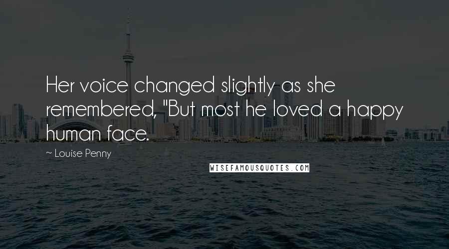 Louise Penny Quotes: Her voice changed slightly as she remembered, "But most he loved a happy human face.