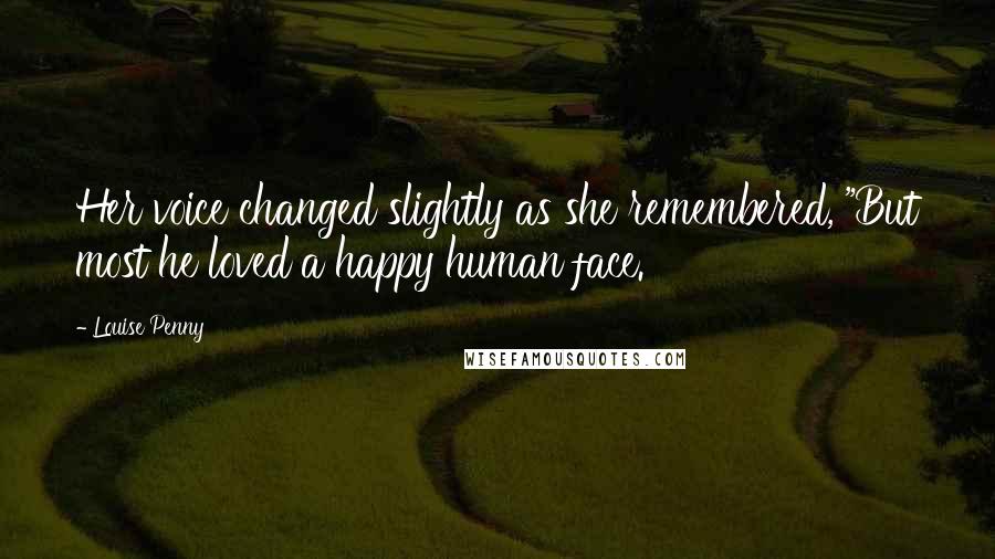 Louise Penny Quotes: Her voice changed slightly as she remembered, "But most he loved a happy human face.