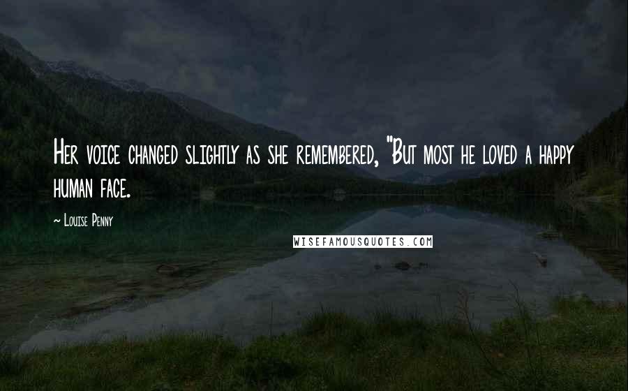 Louise Penny Quotes: Her voice changed slightly as she remembered, "But most he loved a happy human face.