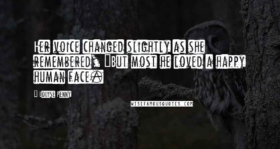 Louise Penny Quotes: Her voice changed slightly as she remembered, "But most he loved a happy human face.