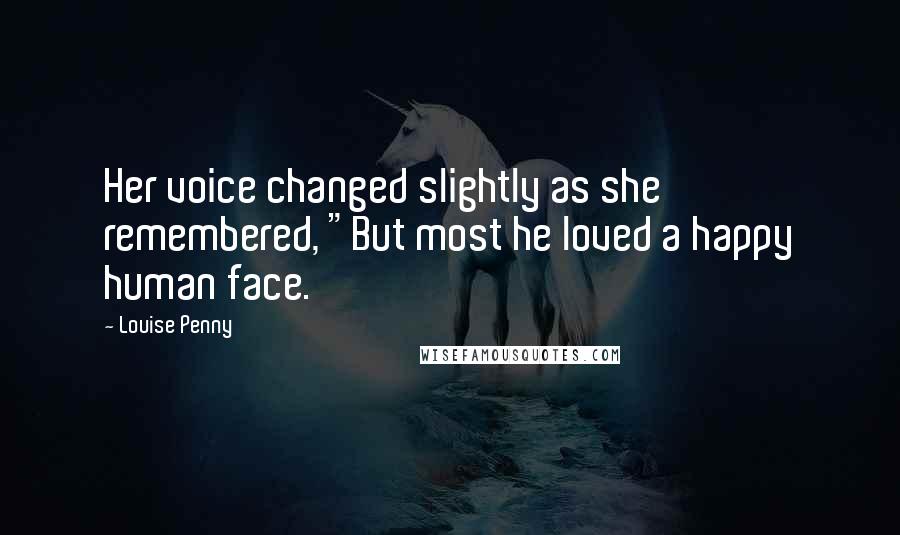 Louise Penny Quotes: Her voice changed slightly as she remembered, "But most he loved a happy human face.