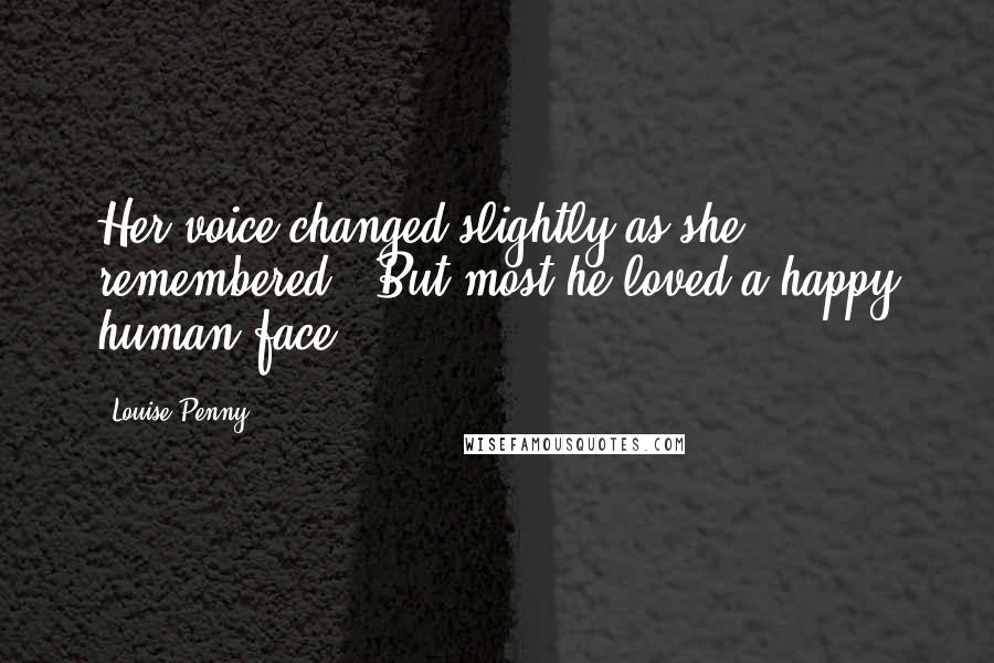 Louise Penny Quotes: Her voice changed slightly as she remembered, "But most he loved a happy human face.