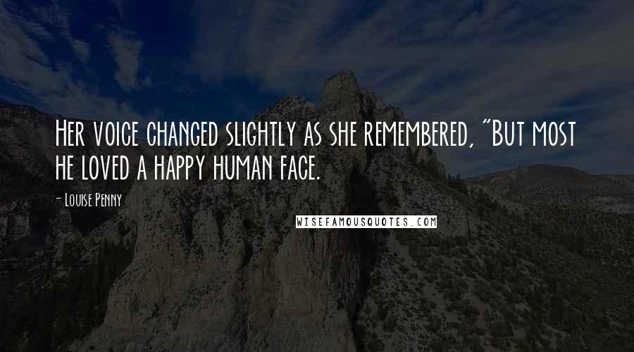 Louise Penny Quotes: Her voice changed slightly as she remembered, "But most he loved a happy human face.