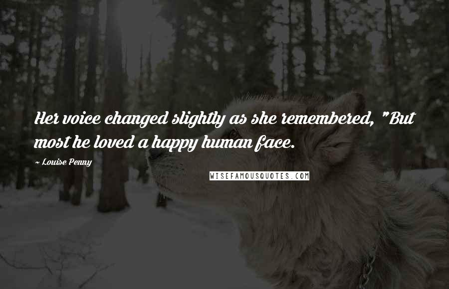 Louise Penny Quotes: Her voice changed slightly as she remembered, "But most he loved a happy human face.