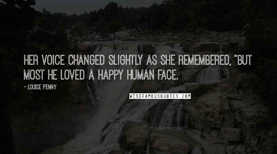 Louise Penny Quotes: Her voice changed slightly as she remembered, "But most he loved a happy human face.