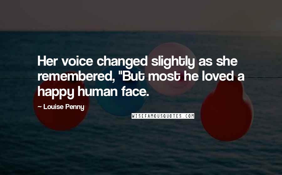 Louise Penny Quotes: Her voice changed slightly as she remembered, "But most he loved a happy human face.