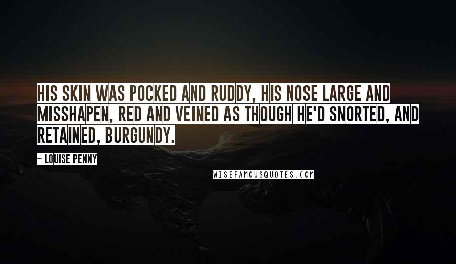 Louise Penny Quotes: His skin was pocked and ruddy, his nose large and misshapen, red and veined as though he'd snorted, and retained, Burgundy.