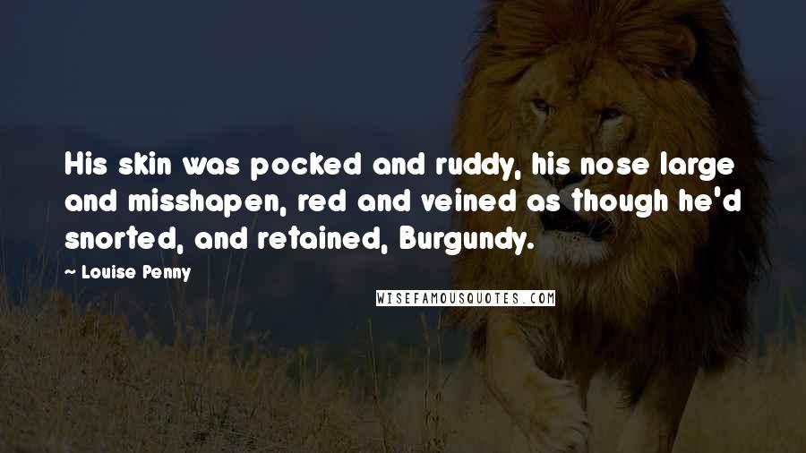 Louise Penny Quotes: His skin was pocked and ruddy, his nose large and misshapen, red and veined as though he'd snorted, and retained, Burgundy.