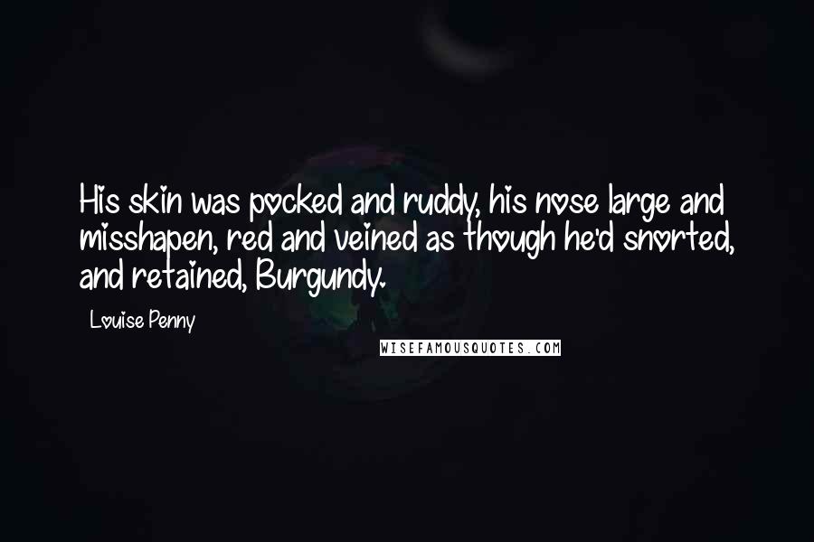 Louise Penny Quotes: His skin was pocked and ruddy, his nose large and misshapen, red and veined as though he'd snorted, and retained, Burgundy.