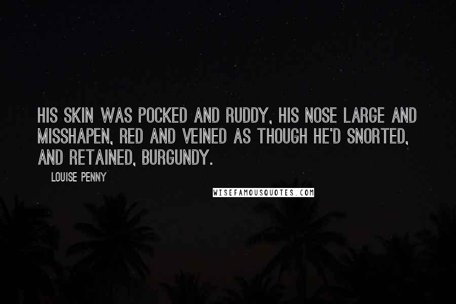 Louise Penny Quotes: His skin was pocked and ruddy, his nose large and misshapen, red and veined as though he'd snorted, and retained, Burgundy.