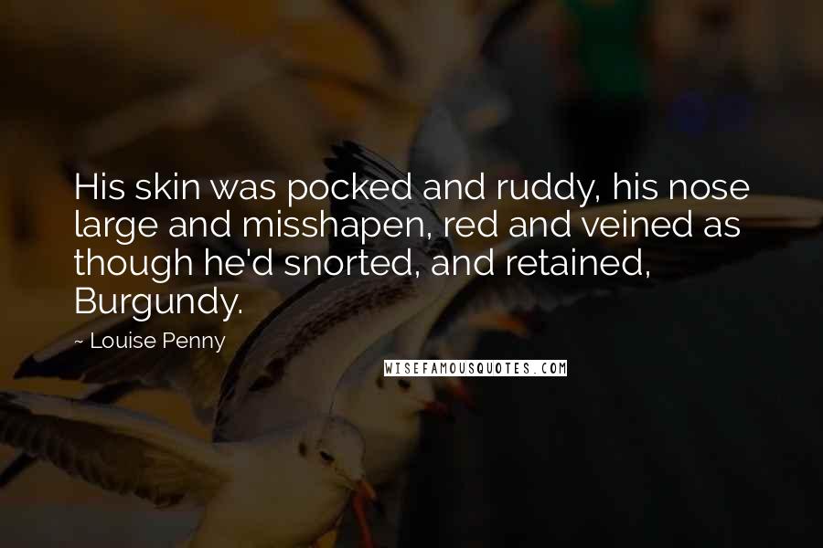 Louise Penny Quotes: His skin was pocked and ruddy, his nose large and misshapen, red and veined as though he'd snorted, and retained, Burgundy.