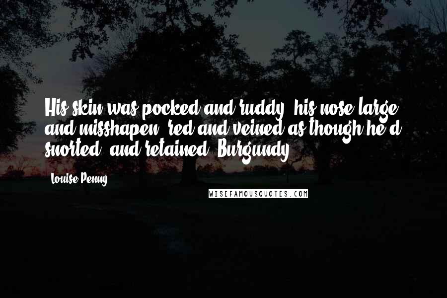 Louise Penny Quotes: His skin was pocked and ruddy, his nose large and misshapen, red and veined as though he'd snorted, and retained, Burgundy.