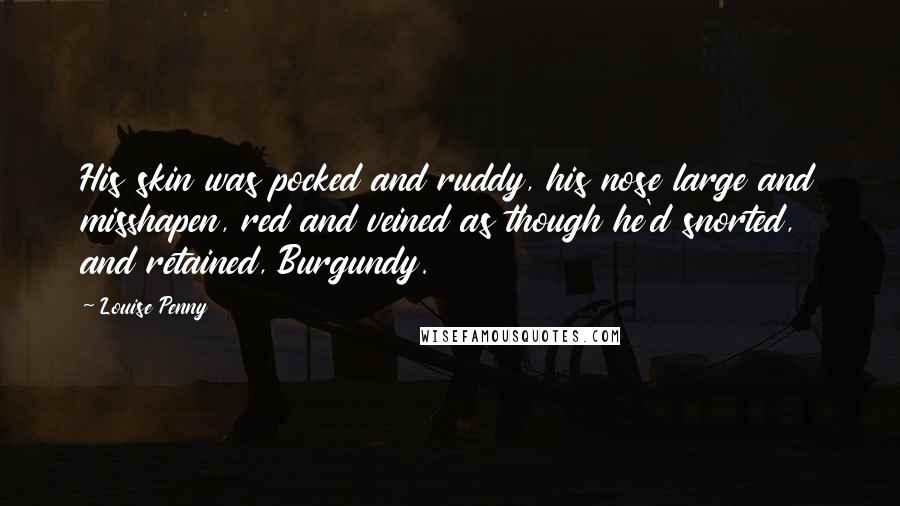 Louise Penny Quotes: His skin was pocked and ruddy, his nose large and misshapen, red and veined as though he'd snorted, and retained, Burgundy.