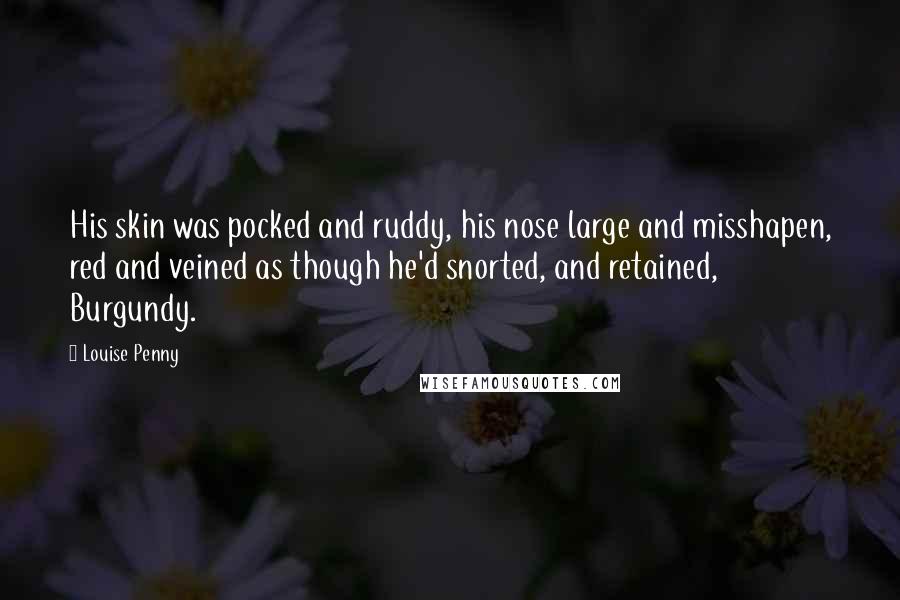 Louise Penny Quotes: His skin was pocked and ruddy, his nose large and misshapen, red and veined as though he'd snorted, and retained, Burgundy.