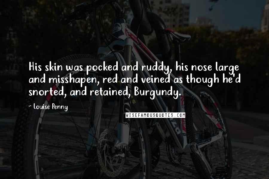 Louise Penny Quotes: His skin was pocked and ruddy, his nose large and misshapen, red and veined as though he'd snorted, and retained, Burgundy.