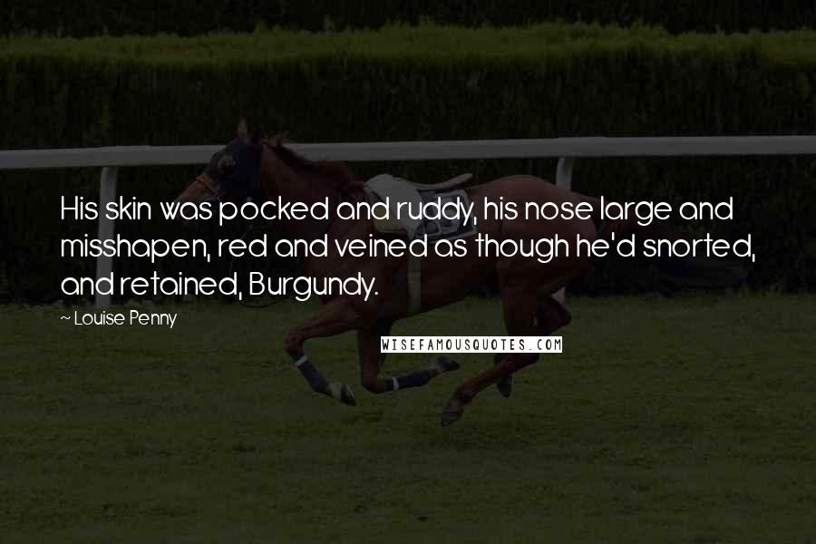 Louise Penny Quotes: His skin was pocked and ruddy, his nose large and misshapen, red and veined as though he'd snorted, and retained, Burgundy.