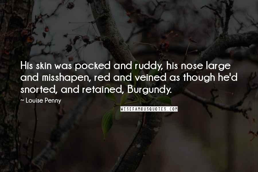 Louise Penny Quotes: His skin was pocked and ruddy, his nose large and misshapen, red and veined as though he'd snorted, and retained, Burgundy.