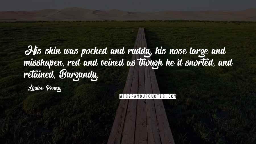 Louise Penny Quotes: His skin was pocked and ruddy, his nose large and misshapen, red and veined as though he'd snorted, and retained, Burgundy.