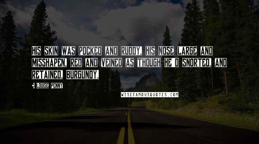 Louise Penny Quotes: His skin was pocked and ruddy, his nose large and misshapen, red and veined as though he'd snorted, and retained, Burgundy.