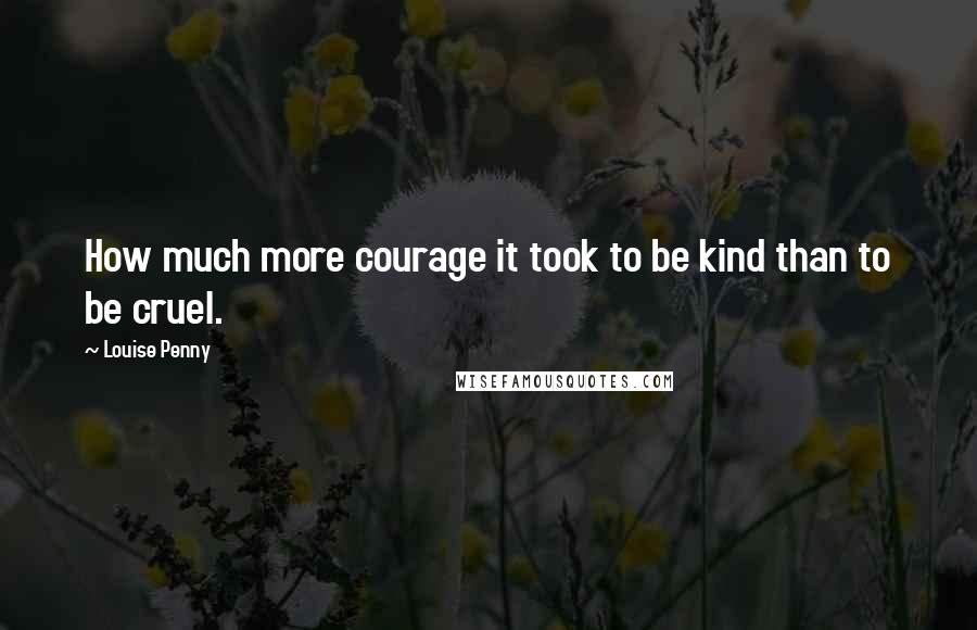 Louise Penny Quotes: How much more courage it took to be kind than to be cruel.