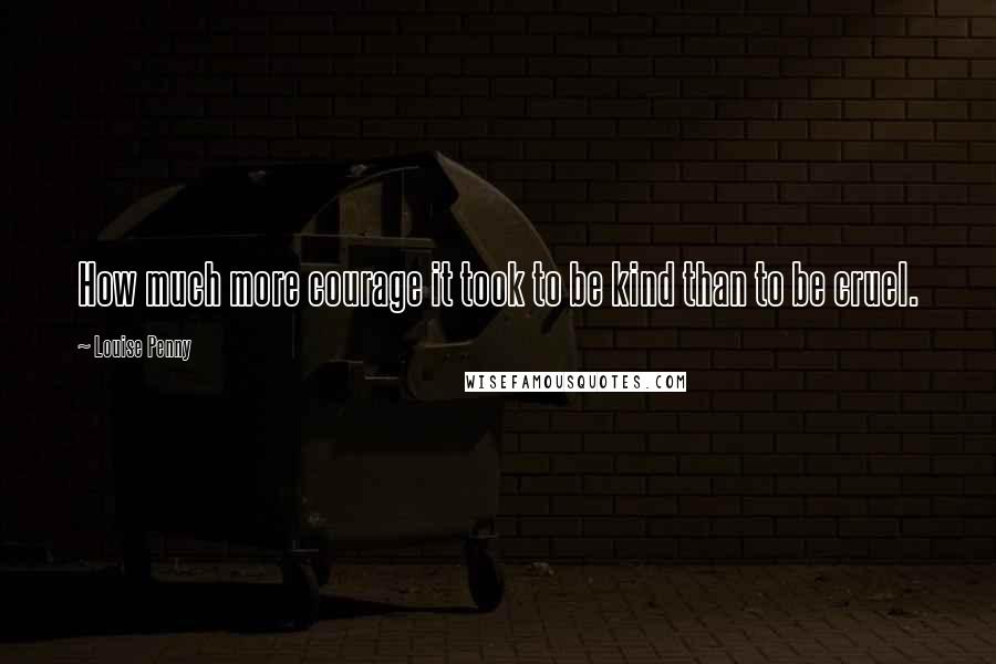 Louise Penny Quotes: How much more courage it took to be kind than to be cruel.