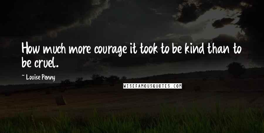 Louise Penny Quotes: How much more courage it took to be kind than to be cruel.